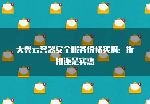 天翼云容器安全服务价格实惠:折扣还是实惠