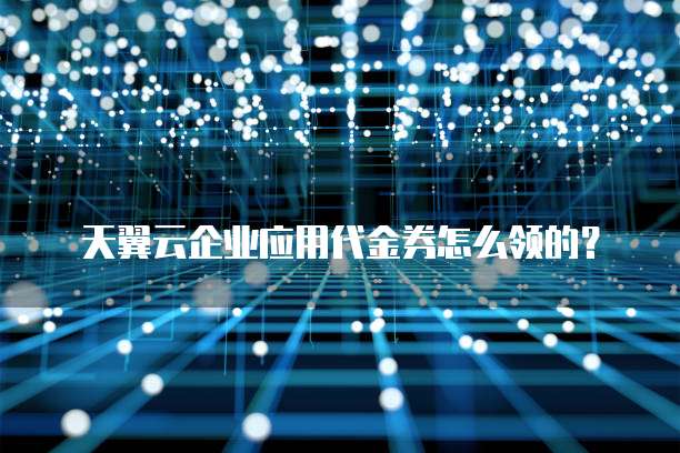 天翼云企业应用代金券怎么领的?