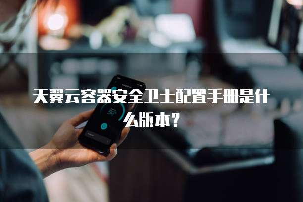 天翼云容器安全卫士配置手册是什么版本?