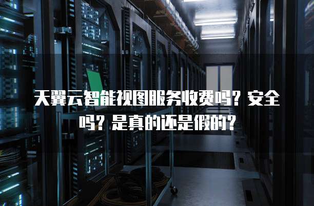 天翼云智能视图服务收费吗?安全吗?是真的还是假的?