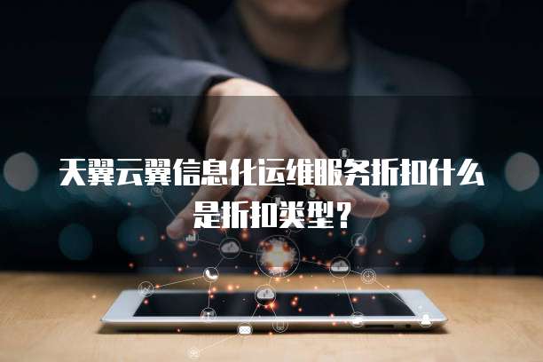 天翼云翼信息化运维服务折扣什么是折扣类型?