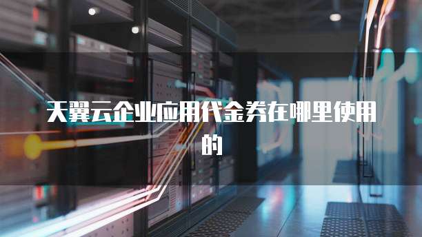 天翼云企业应用代金券在哪里使用的