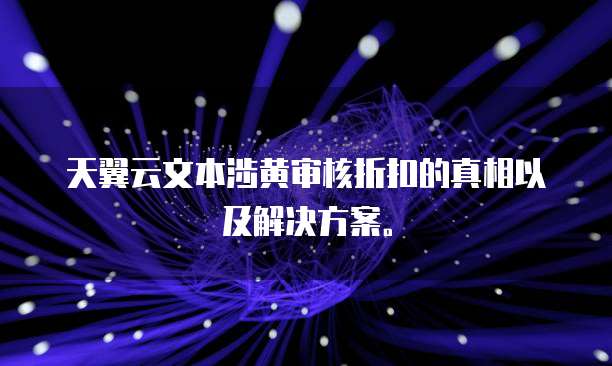 天翼云文本涉黄审核折扣的真相以及解决方案。