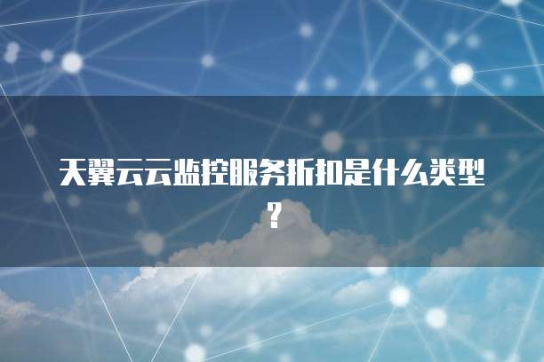 天翼云云监控服务折扣是什么类型?