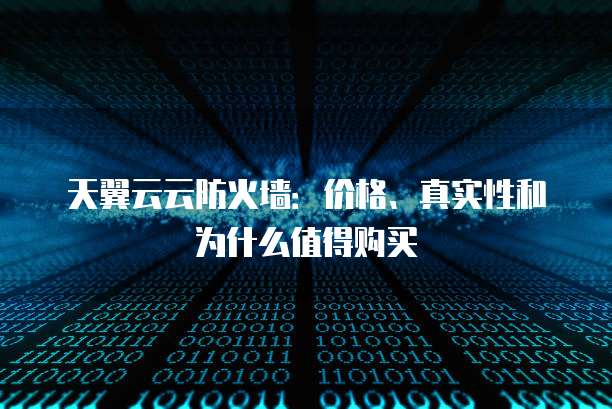 天翼云云防火墙:价格、真实性和为什么值得购买