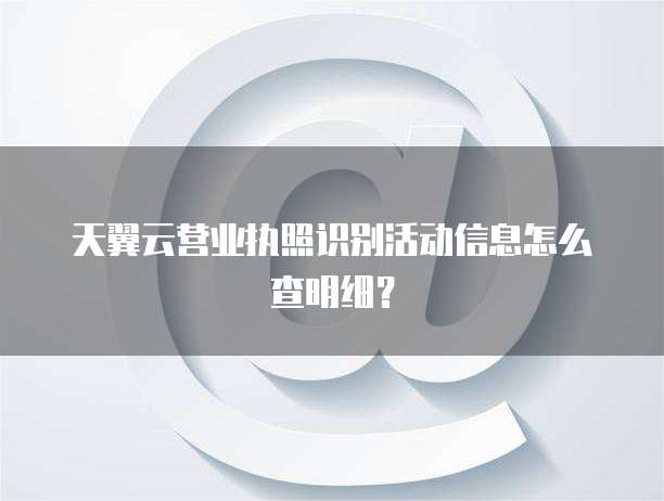 天翼云营业执照识别活动信息怎么查明细?