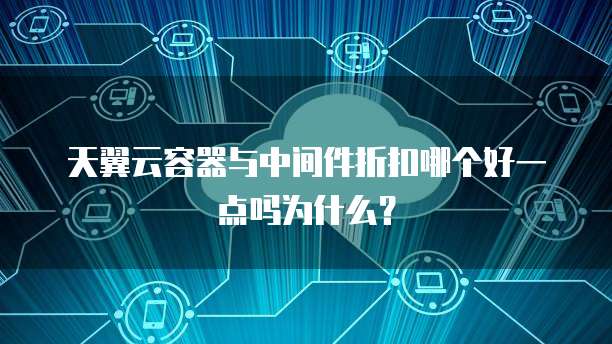 天翼云容器与中间件折扣哪个好一点吗为什么？