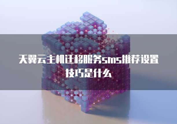 天翼云主机迁移服务sms推荐设置技巧是什么