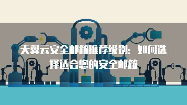 天翼云安全邮箱推荐级别：如何选择适合您的安全邮箱