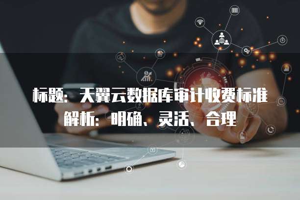 标题:天翼云数据库审计收费标准解析:明确、灵活、合理