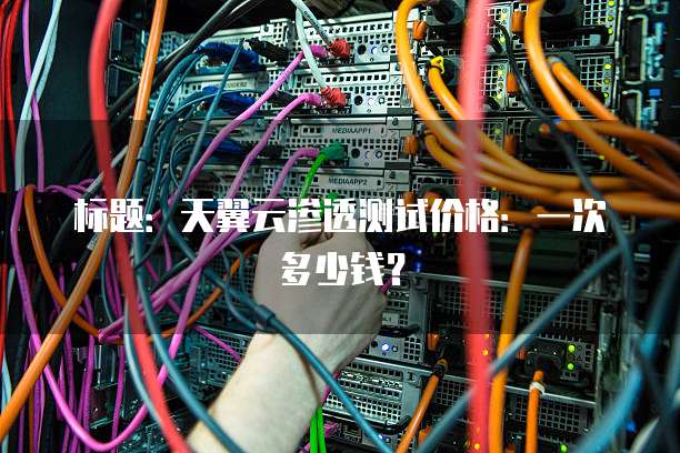 标题：天翼云渗透测试价格：一次多少钱？