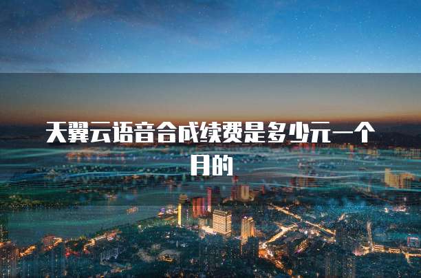天翼云语音合成续费是多少元一个月的