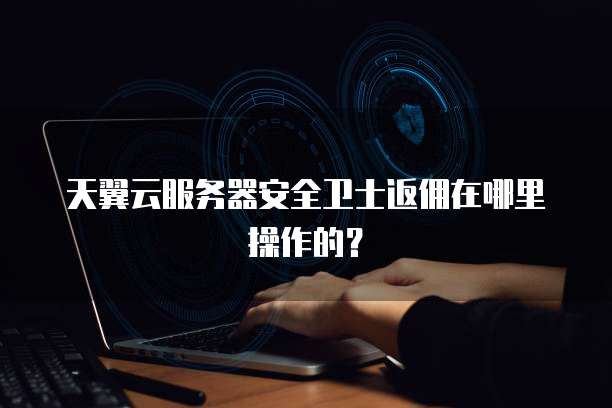 天翼云服务器安全卫士返佣在哪里操作的?