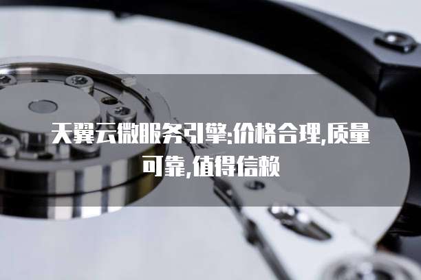 天翼云微服务引擎:价格合理,质量可靠,值得信赖