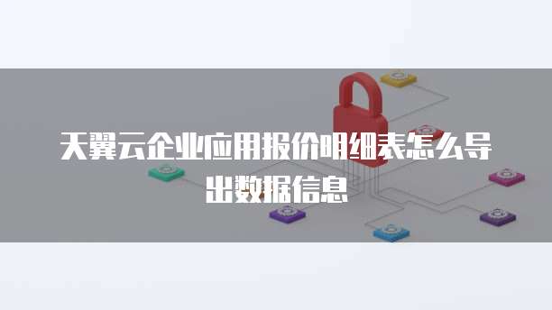 天翼云企业应用报价明细表怎么导出数据信息