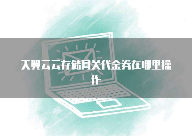 天翼云云存储网关代金券在哪里操作