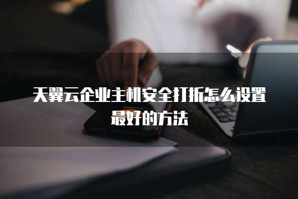 天翼云企业主机安全打折怎么设置最好的方法