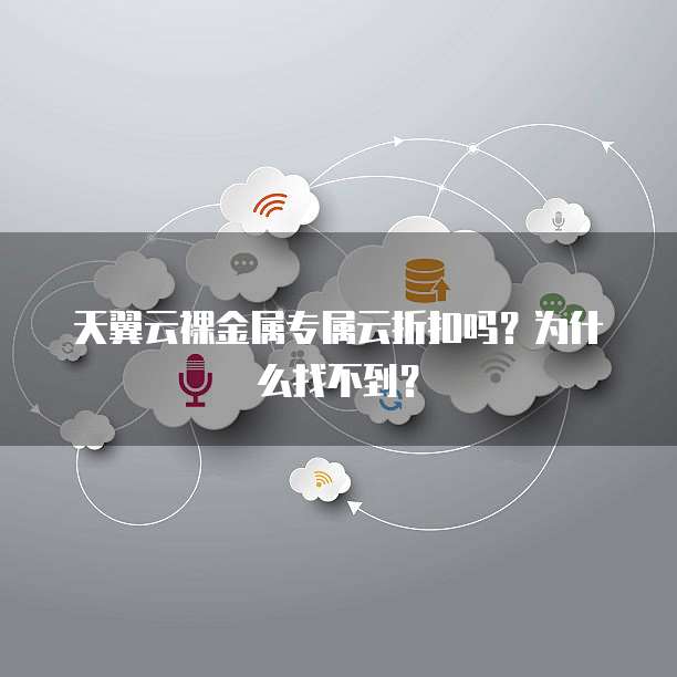 天翼云裸金属专属云折扣吗?为什么找不到?