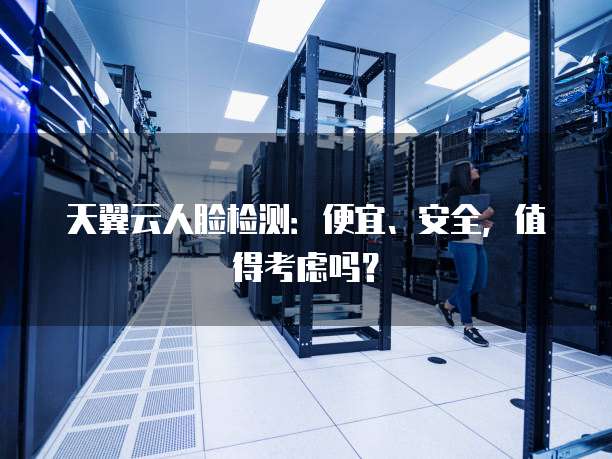 天翼云人脸检测:便宜、安全,值得考虑吗?