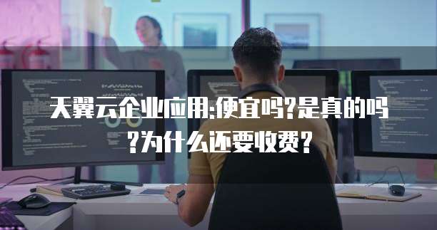 天翼云企业应用:便宜吗?是真的吗?为什么还要收费?