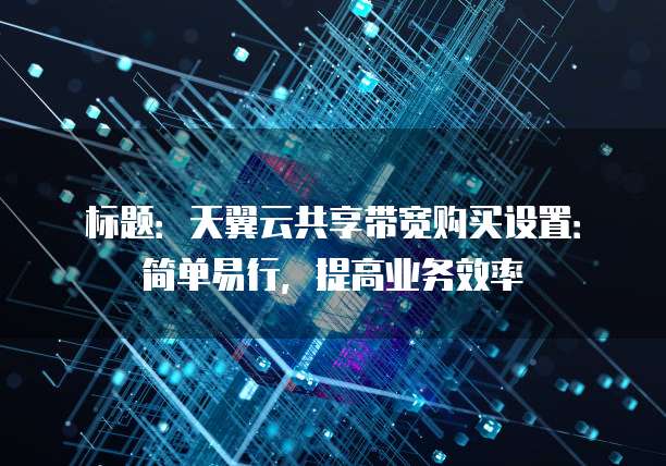 标题：天翼云共享带宽购买设置：简单易行，提高业务效率

