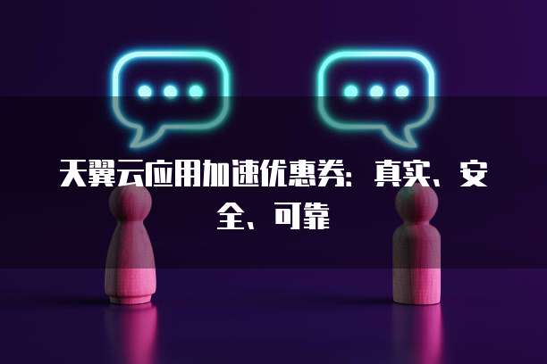 天翼云应用加速优惠券:真实、安全、可靠