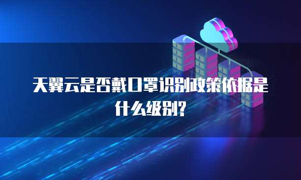 天翼云是否戴口罩识别政策依据是什么级别?