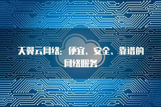 天翼云网络:便宜、安全、靠谱的网络服务