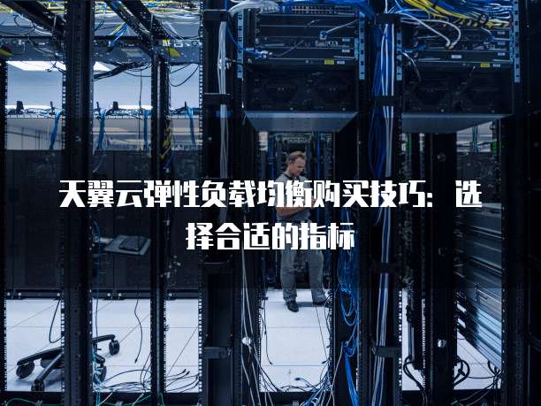 天翼云弹性负载均衡购买技巧：选择合适的指标