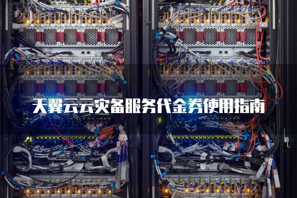 天翼云云灾备服务代金券使用指南