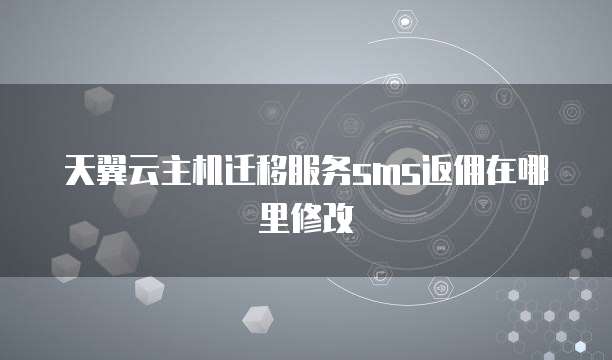 天翼云主机迁移服务sms返佣在哪里修改