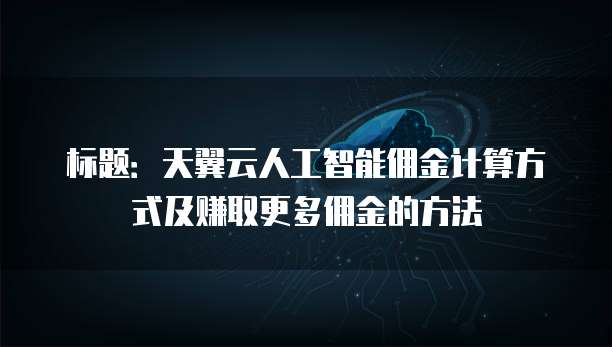 标题:天翼云人工智能佣金计算方式及赚取更多佣金的方法