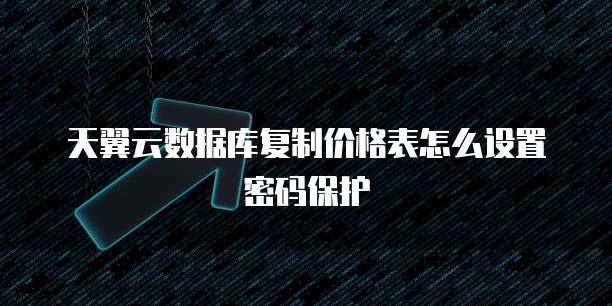 天翼云数据库复制价格表怎么设置密码保护