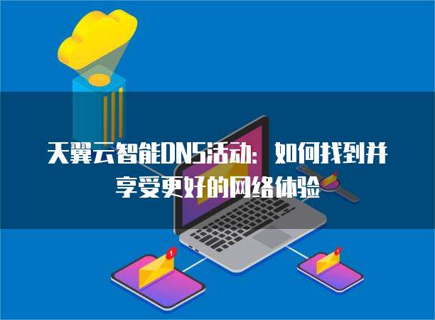 天翼云智能DNS活动:如何找到并享受更好的网络体验