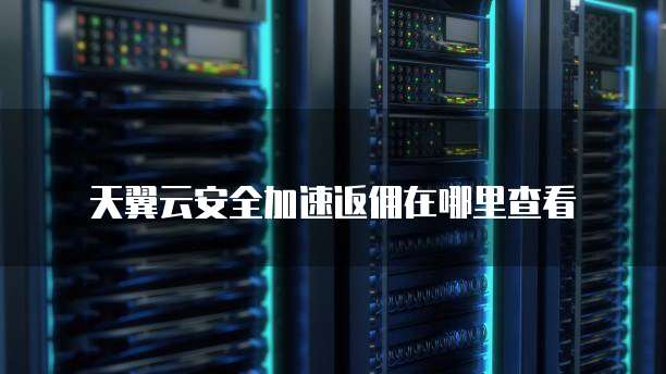 天翼云安全加速返佣在哪里查看