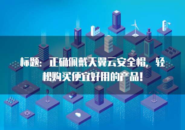 标题:正确佩戴天翼云安全帽,轻松购买便宜好用的产品!