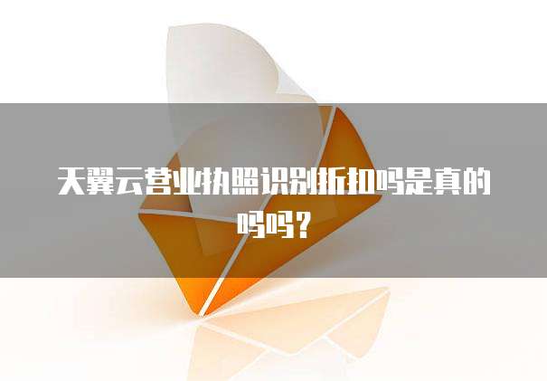 天翼云营业执照识别折扣吗是真的吗吗？