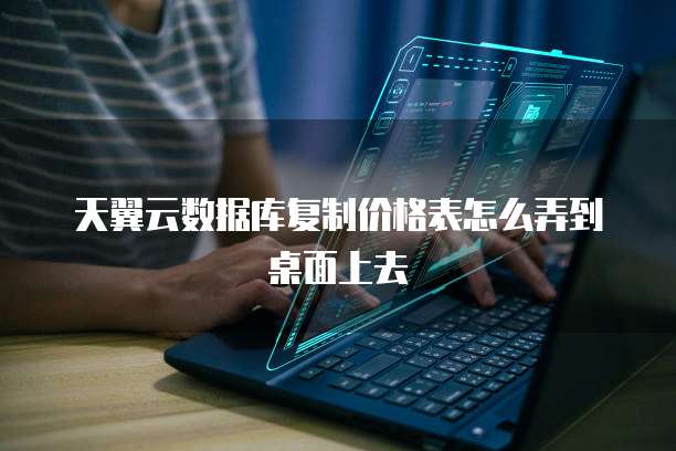 天翼云数据库复制价格表怎么弄到桌面上去