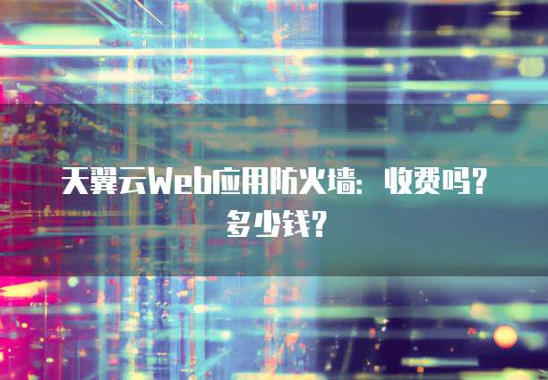 天翼云Web应用防火墙:收费吗?多少钱?