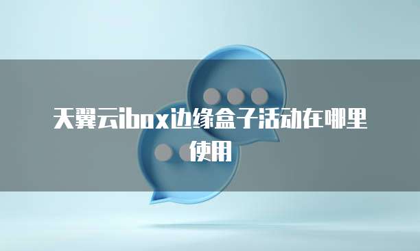 天翼云ibox边缘盒子活动在哪里使用