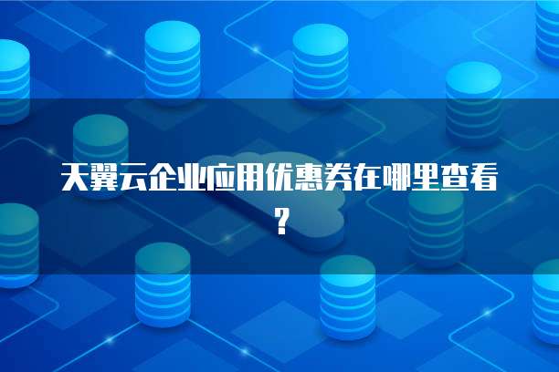 天翼云企业应用优惠券在哪里查看?
