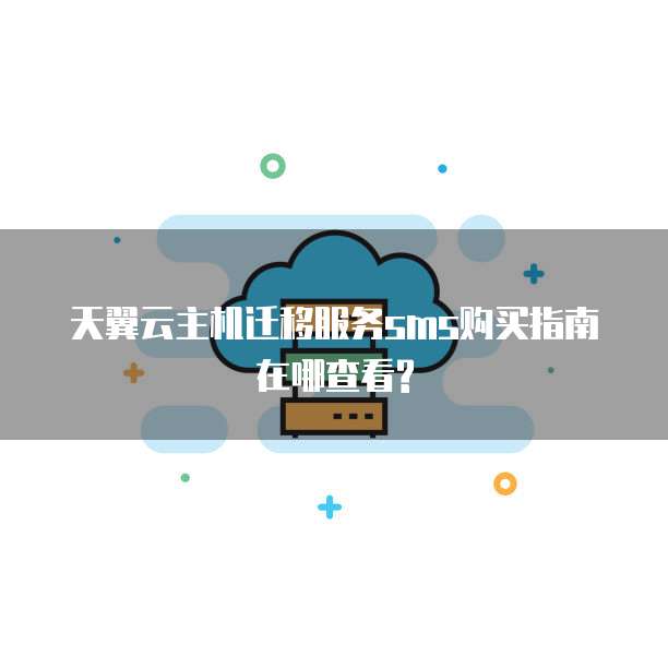 天翼云主机迁移服务sms购买指南在哪查看?