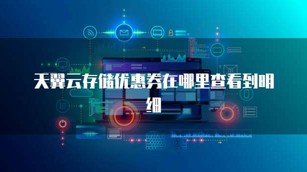 天翼云存储优惠券在哪里查看到明细