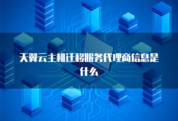 天翼云主机迁移服务代理商信息是什么