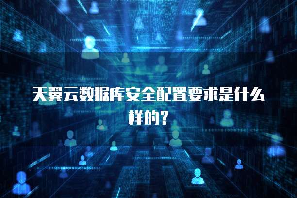 天翼云数据库安全配置要求是什么样的?
