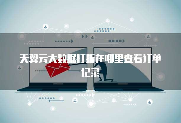 天翼云大数据打折在哪里查看订单记录
