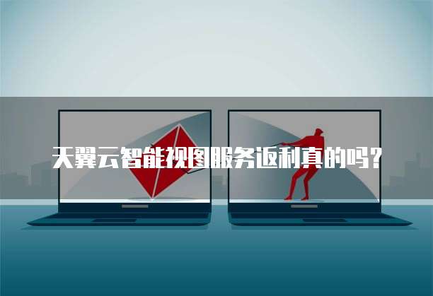 天翼云智能视图服务返利真的吗?