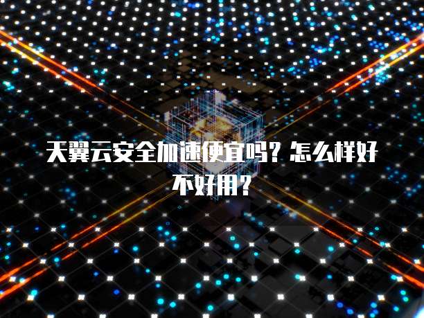 天翼云安全加速便宜吗?怎么样好不好用?