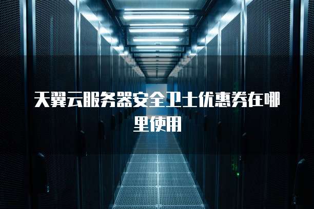 天翼云服务器安全卫士优惠券在哪里使用