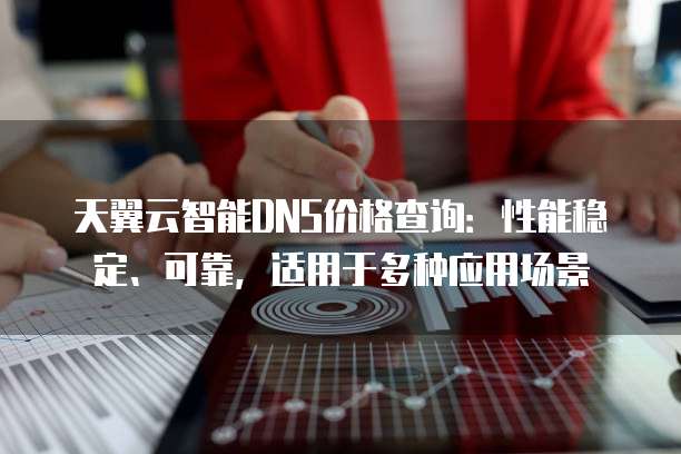天翼云智能DNS价格查询:性能稳定、可靠,适用于多种应用场景